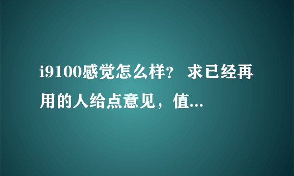 i9100感觉怎么样? 求已经再用的人给点意见,值不值得买啊?