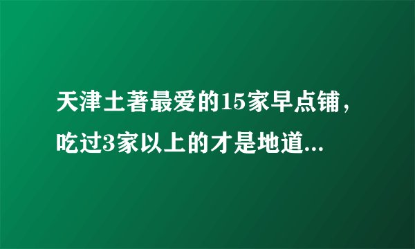 天津土著最爱的15家早点铺，吃过3家以上的才是地道天津人！！