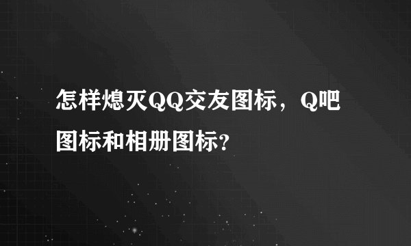 怎样熄灭QQ交友图标，Q吧图标和相册图标？