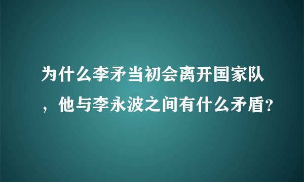 为什么李矛当初会离开国家队，他与李永波之间有什么矛盾？