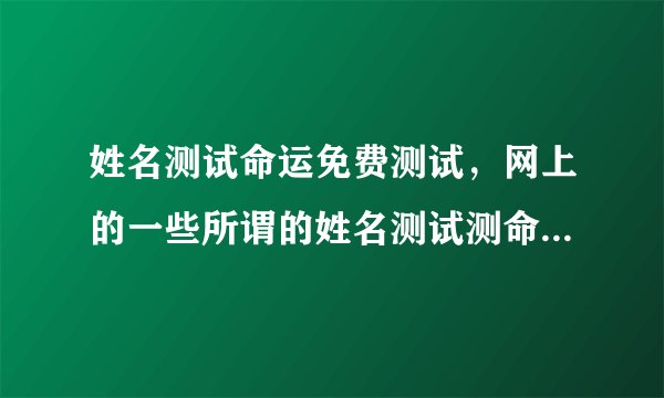 姓名测试命运免费测试，网上的一些所谓的姓名测试测命运很准，如1518但