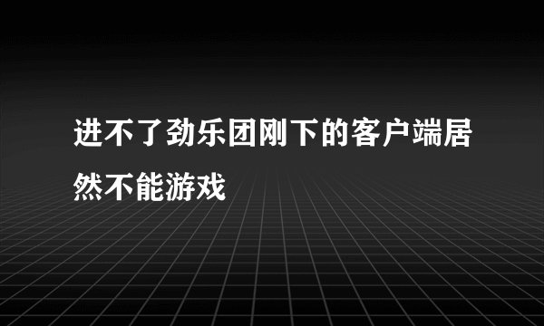 进不了劲乐团刚下的客户端居然不能游戏