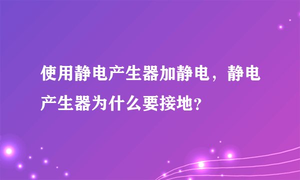 使用静电产生器加静电，静电产生器为什么要接地？