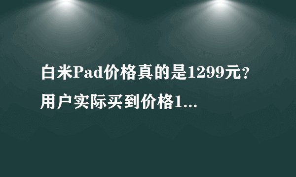 白米Pad价格真的是1299元？用户实际买到价格1799元坑啊