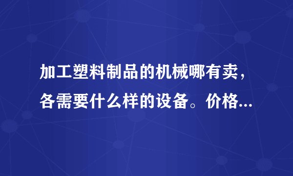 加工塑料制品的机械哪有卖，各需要什么样的设备。价格多少，谢谢大家