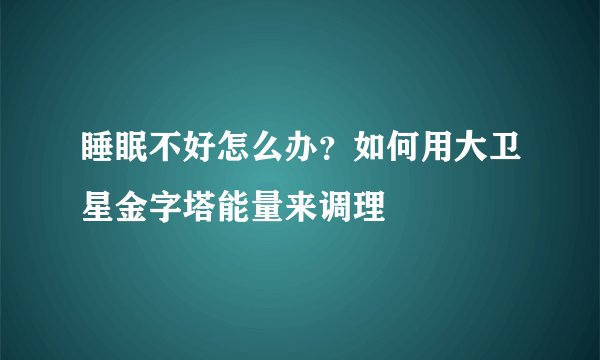 睡眠不好怎么办？如何用大卫星金字塔能量来调理