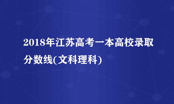 2018年江苏高考一本高校录取分数线(文科理科)