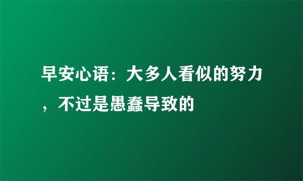早安心语：大多人看似的努力，不过是愚蠢导致的