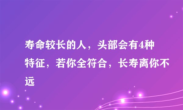 寿命较长的人，头部会有4种特征，若你全符合，长寿离你不远