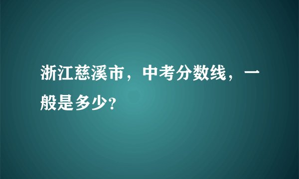 浙江慈溪市，中考分数线，一般是多少？