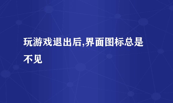 玩游戏退出后,界面图标总是不见