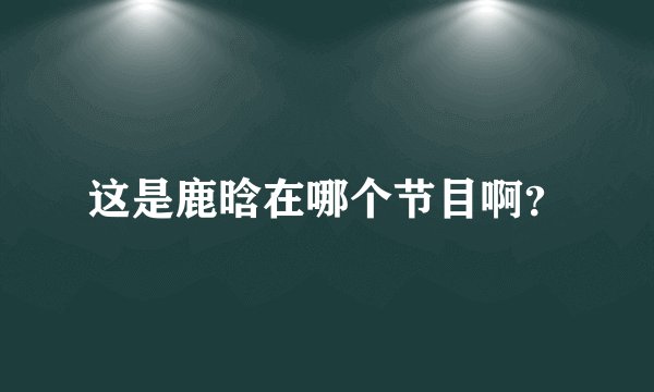 这是鹿晗在哪个节目啊？