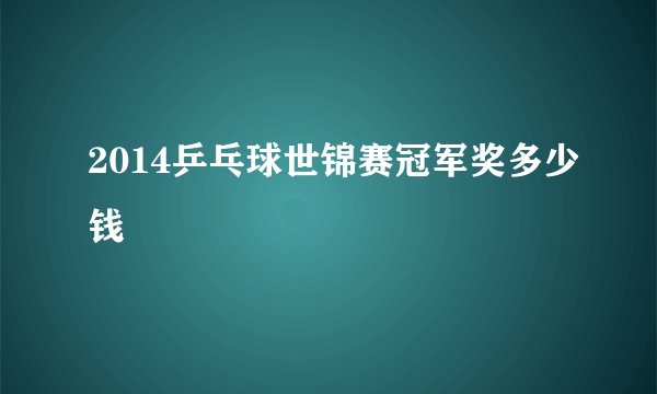 2014乒乓球世锦赛冠军奖多少钱
