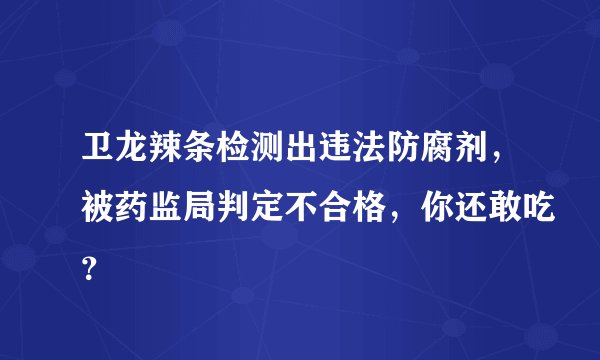 卫龙辣条检测出违法防腐剂，被药监局判定不合格，你还敢吃？