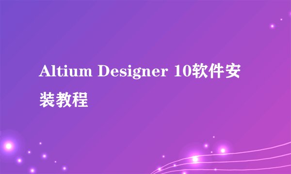 Altium Designer 10软件安装教程