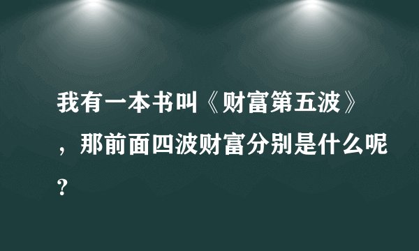 我有一本书叫《财富第五波》，那前面四波财富分别是什么呢？
