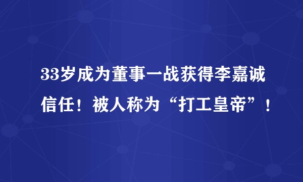 33岁成为董事一战获得李嘉诚信任！被人称为“打工皇帝”！