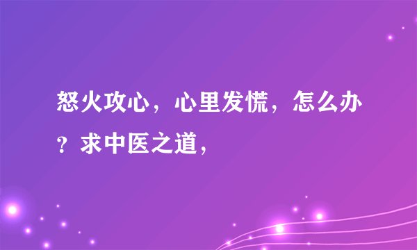 怒火攻心，心里发慌，怎么办？求中医之道，