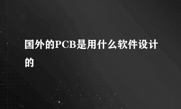 国外的PCB是用什么软件设计的