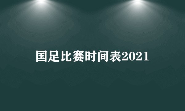 国足比赛时间表2021