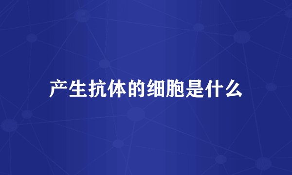 产生抗体的细胞是什么