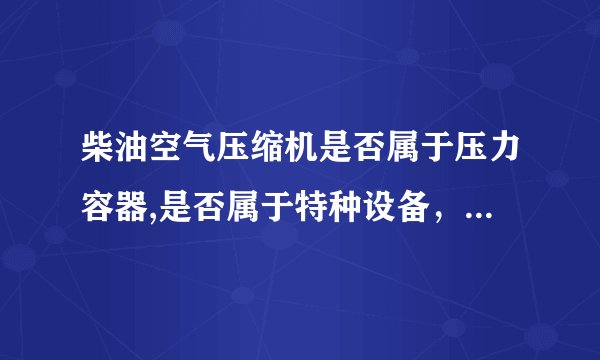 柴油空气压缩机是否属于压力容器,是否属于特种设备，怎样区分。需不需要定期检验、人员持操怍证？谢谢？