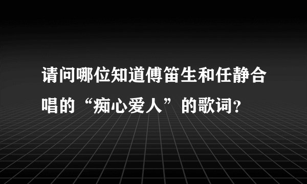 请问哪位知道傅笛生和任静合唱的“痴心爱人”的歌词？