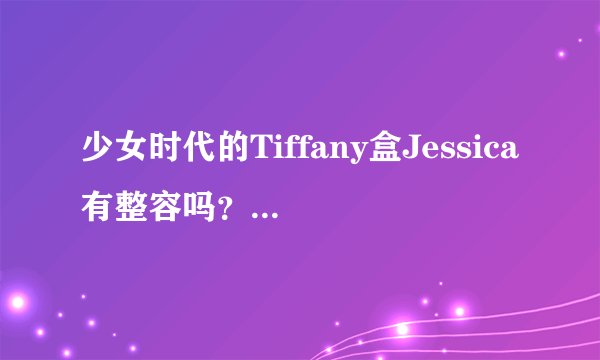 少女时代的Tiffany盒Jessica有整容吗？为什么我看他们的童年照片跟现在的差异那么大呀???