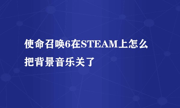 使命召唤6在STEAM上怎么把背景音乐关了