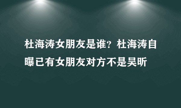 杜海涛女朋友是谁？杜海涛自曝已有女朋友对方不是吴昕