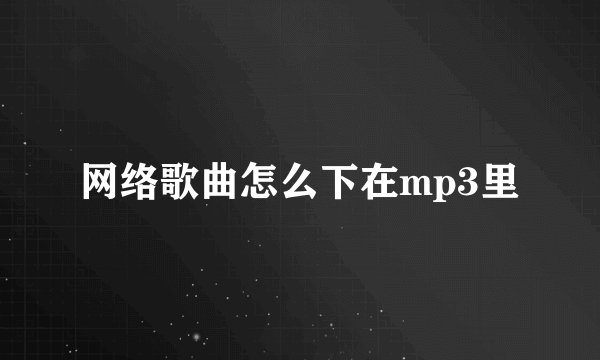 网络歌曲怎么下在mp3里