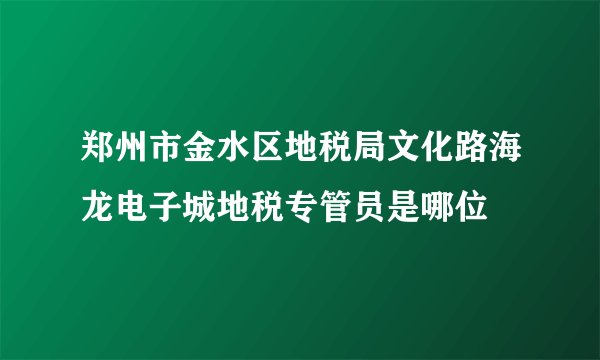 郑州市金水区地税局文化路海龙电子城地税专管员是哪位