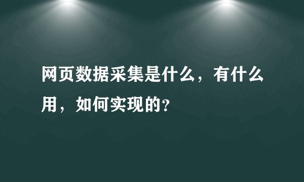 网页数据采集是什么，有什么用，如何实现的？