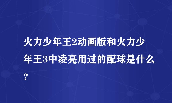 火力少年王2动画版和火力少年王3中凌亮用过的配球是什么？