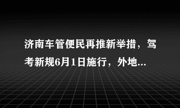 济南车管便民再推新举措，驾考新规6月1日施行，外地人在济学车不必再提供居住证, 你怎么看？