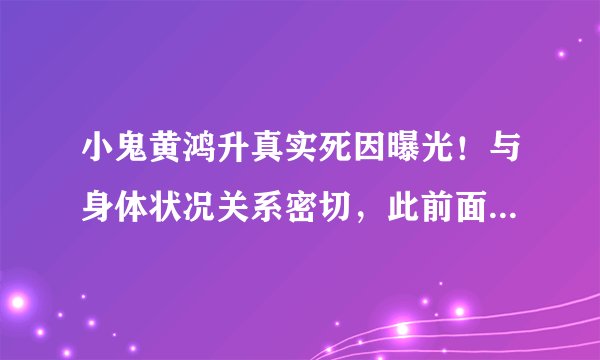 小鬼黄鸿升真实死因曝光！与身体状况关系密切，此前面色早有预示