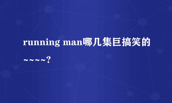 running man哪几集巨搞笑的~~~~？