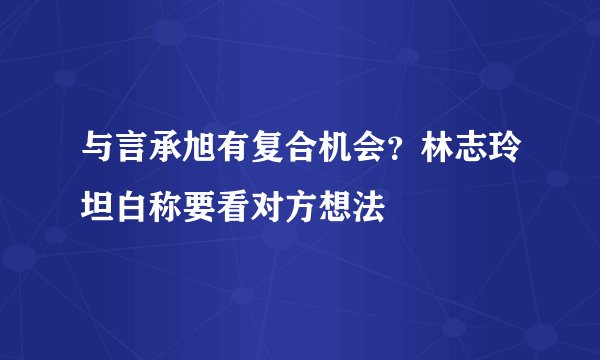 与言承旭有复合机会？林志玲坦白称要看对方想法