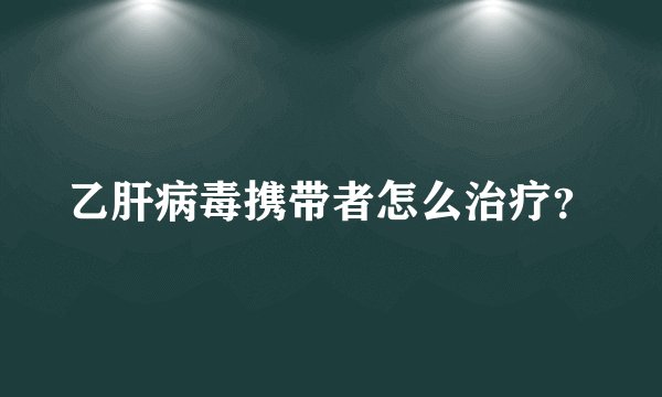 乙肝病毒携带者怎么治疗？