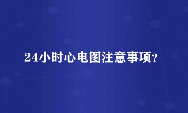 24小时心电图注意事项？