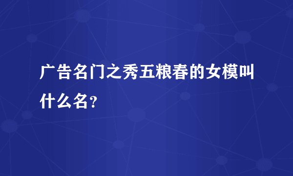 广告名门之秀五粮春的女模叫什么名？
