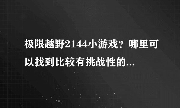 极限越野2144小游戏？哪里可以找到比较有挑战性的极限越野小游戏？