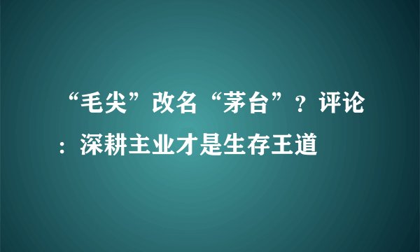 “毛尖”改名“茅台”？评论：深耕主业才是生存王道