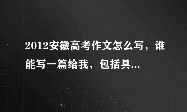 2012安徽高考作文怎么写，谁能写一篇给我，包括具体是什么寓意，该怎么理解。