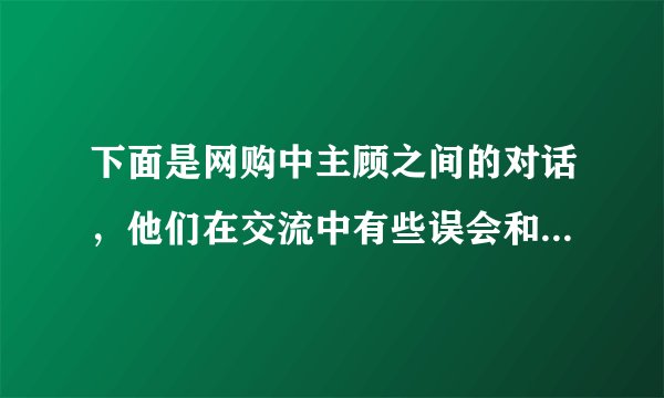 下面是网购中主顾之间的对话，他们在交流中有些误会和不解，请在横线处补出恰当的话，使语意完整清晰，语言连贯得体。（5分）张宇：你好。你们的短信说“货品已经发出，预计二日到”，今天已经第三天了，怎么货还没到呢？网店客服：不好意思，      ①     。张宇：噢，那我就在2号等着签收了。还有，你们短信说“已付包装费保险费送货费由收货方付”，我到底该付哪些费用呢？网店客服：      ②     。张宇：我明白了。谢谢！网店客服：      ③      。张宇：没关系。你们能改进工作就行了。