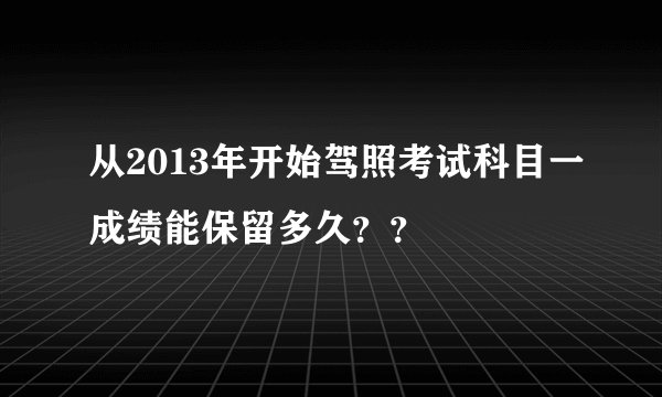 从2013年开始驾照考试科目一成绩能保留多久？？