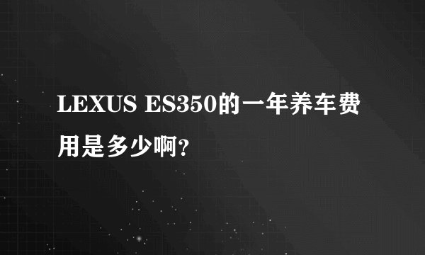LEXUS ES350的一年养车费用是多少啊？