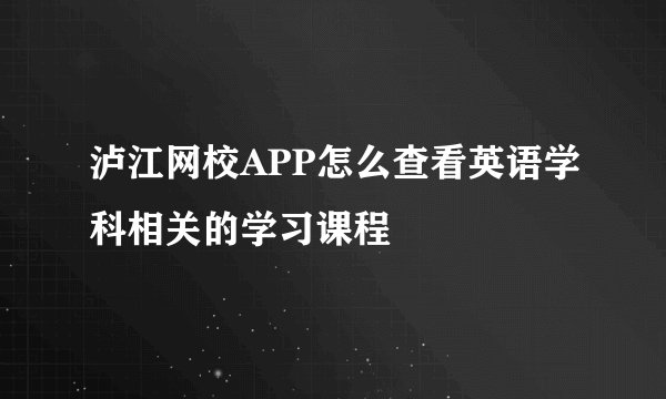 泸江网校APP怎么查看英语学科相关的学习课程