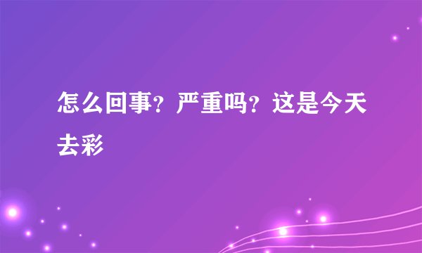 怎么回事？严重吗？这是今天去彩