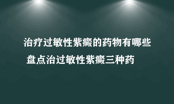 治疗过敏性紫癜的药物有哪些 盘点治过敏性紫癜三种药